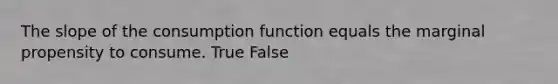 The slope of the consumption function equals the marginal propensity to consume. True False