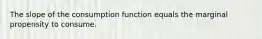 The slope of the consumption function equals the marginal propensity to consume.