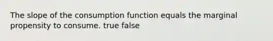 The slope of the consumption function equals the marginal propensity to consume. true false