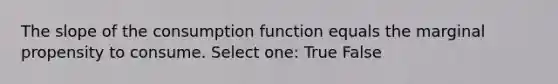 The slope of the consumption function equals the marginal propensity to consume.​ Select one: True False