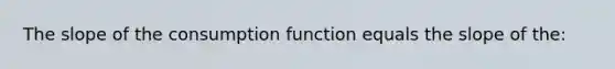 The slope of the consumption function equals the slope of the: