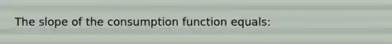 The slope of the consumption function equals: