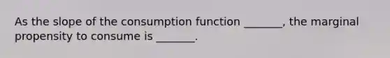 As the slope of the consumption function _______, the marginal propensity to consume is _______.