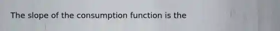 The slope of the consumption function is the