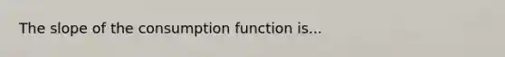 The slope of the consumption function is...