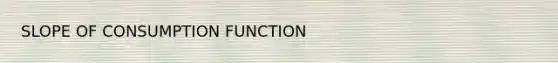 SLOPE OF CONSUMPTION FUNCTION