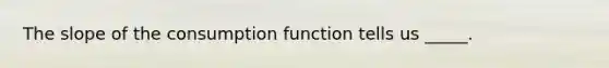 The slope of the consumption function tells us _____.