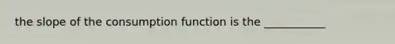 the slope of the consumption function is the ___________