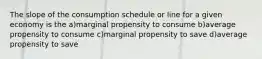 The slope of the consumption schedule or line for a given economy is the a)marginal propensity to consume b)average propensity to consume c)marginal propensity to save d)average propensity to save