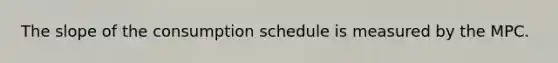 The slope of the consumption schedule is measured by the MPC.