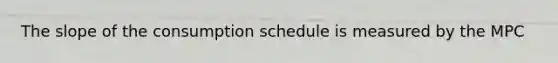 The slope of the consumption schedule is measured by the MPC