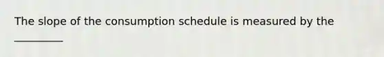 The slope of the consumption schedule is measured by the _________