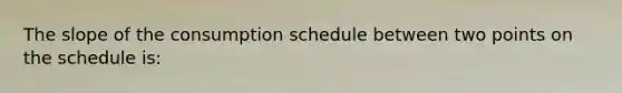 The slope of the consumption schedule between two points on the schedule is: