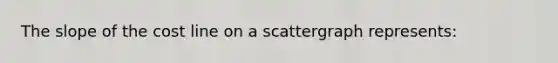 The slope of the cost line on a scattergraph represents: