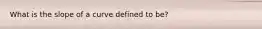 What is the slope of a curve defined to be?
