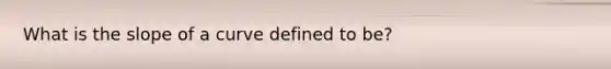 What is the slope of a curve defined to be?