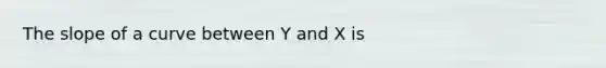 The slope of a curve between Y and X is