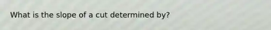 What is the slope of a cut determined by?