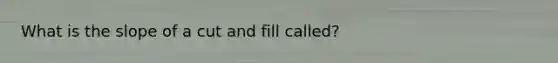 What is the slope of a cut and fill called?