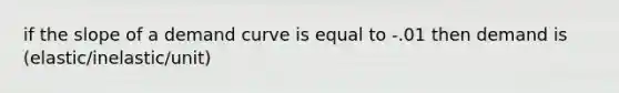 if the slope of a demand curve is equal to -.01 then demand is (elastic/inelastic/unit)