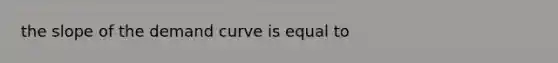 the slope of the demand curve is equal to