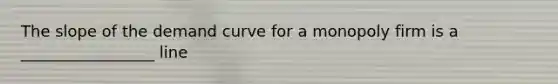 The slope of the demand curve for a monopoly firm is a _________________ line