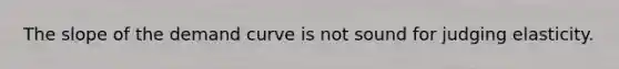 The slope of the demand curve is not sound for judging elasticity.