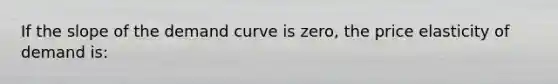 If the slope of the demand curve is zero, the price elasticity of demand is: