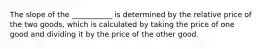 The slope of the ___________ is determined by the relative price of the two goods, which is calculated by taking the price of one good and dividing it by the price of the other good.