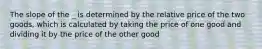 The slope of the _ is determined by the relative price of the two goods, which is calculated by taking the price of one good and dividing it by the price of the other good