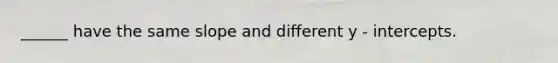 ______ have the same slope and different y - intercepts.