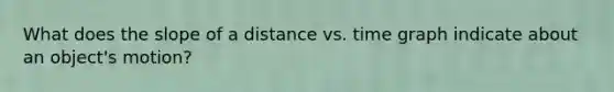 What does the slope of a distance vs. time graph indicate about an object's motion?