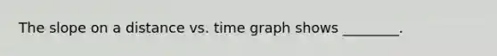 The slope on a distance vs. time graph shows ________.