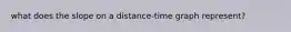 what does the slope on a distance-time graph represent?