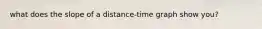 what does the slope of a distance-time graph show you?