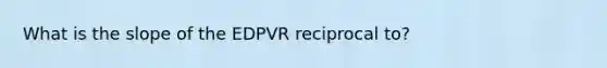 What is the slope of the EDPVR reciprocal to?