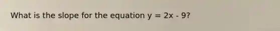 What is the slope for the equation y = 2x - 9?