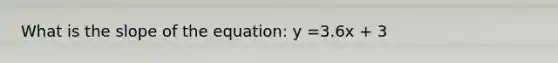 What is the slope of the equation: y =3.6x + 3