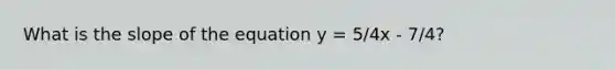 What is the slope of the equation y = 5/4x - 7/4?