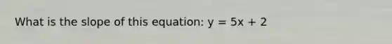 What is the slope of this equation: y = 5x + 2