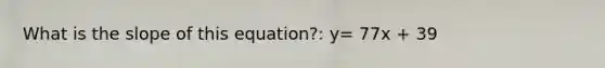 What is the slope of this equation?: y= 77x + 39