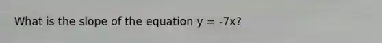 What is the slope of the equation y = -7x?