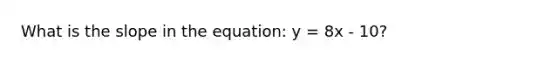 What is the slope in the equation: y = 8x - 10?