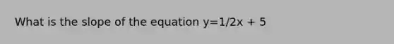 What is the slope of the equation y=1/2x + 5