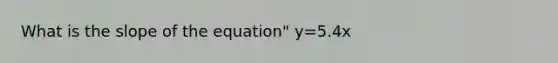 What is the slope of the equation" y=5.4x