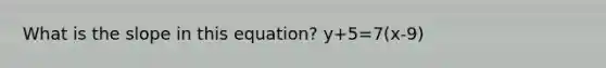 What is the slope in this equation? y+5=7(x-9)
