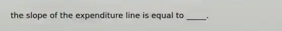 the slope of the expenditure line is equal to _____.