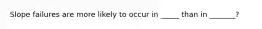 Slope failures are more likely to occur in _____ than in _______?