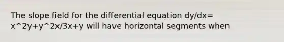 The slope field for the differential equation dy/dx= x^2y+y^2x/3x+y will have horizontal segments when