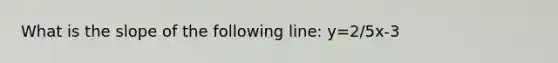 What is the slope of the following line: y=2/5x-3